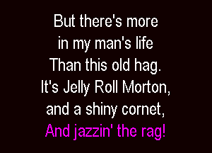 But there's more
in my man's life
Than this old hag.

It's Jelly Roll Morton,
and a shiny comet,