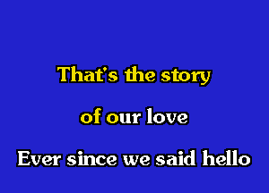 That's the story

of our love

Ever since we said hello