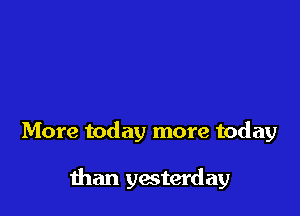 More today more today

than yesterday