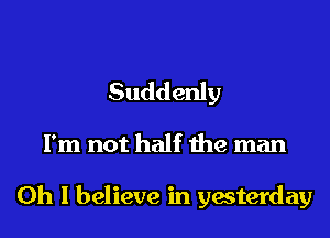 Suddenly
I'm not half the man

Oh I believe in yesterday