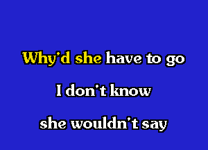 Why'd she have to go

I don't know

she wouldn't say