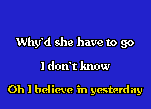 Why'd she have to go

I don't know

Oh I believe in yesterday