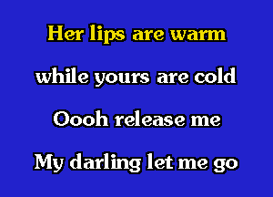 Her lips are warm
while yours are cold
Oooh release me

My darling let me go