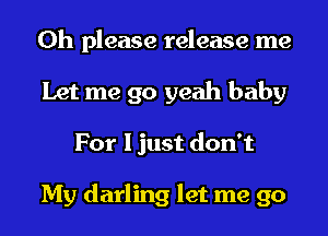 Oh please release me
Let me go yeah baby
For I just don't

My darling let me go