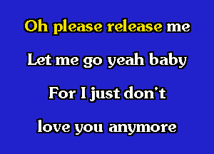 Oh please release me
Let me go yeah baby
For I just don't

love you anymore