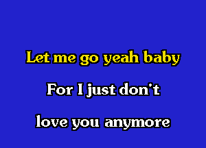 Let me go yeah baby

For I just don't

love you anymore