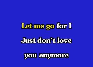Let me go for I

Just don't love

you anymore