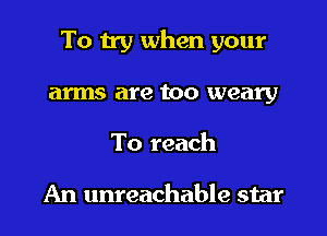 To try when your

arms are too weary
To reach

An unreachable star