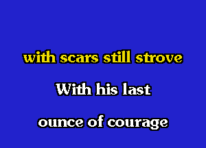 with scars still strove

With his last

ounce of courage