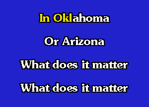 In Oklahoma

Or Arizona
What does it matter

What does it matter