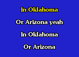 In Oklahoma

Or Arizona yeah

In Oklahoma

Or Arizona