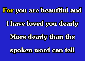 For you are beautiful and
I have loved you dearly
More dearly than the

spoken word can tell