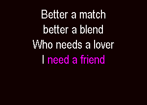 Better a match
better a blend
Who needs a lover