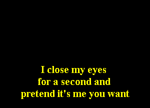 I close my eyes
for a second and
pretend it's me you want