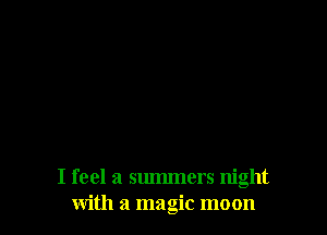 I feel a summers night
with a magic moon