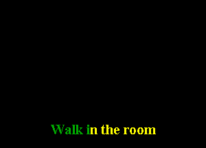 Walk in the room