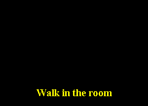 Walk in the room