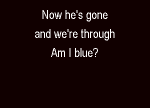 Now he's gone

and we're through
Am I blue?