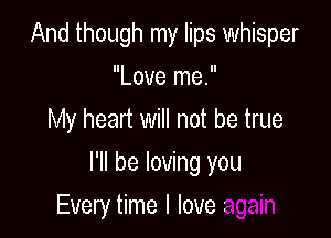 And though my lips whisper
Love me.
My heart will not be true

I'll be loving you

Every time I love