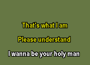 That's what I am

Please understand

lwanna be your holy man