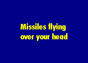 Missiles flying

over your head