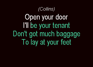 (Gowns)

Open your door
I'll be your tenant

Don't got much baggage
To lay at your feet