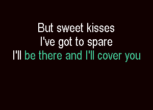 But sweet kisses
I've got to spare

I'll be there and I'll cover you