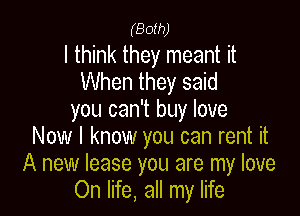 (Both)

I think they meant it
When they said

you can't buy love
Now I know you can rent it
A new lease you are my love
On life, all my life