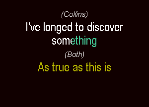 (Gowns)

I've longed to discover
something

(Both)
As true as this is