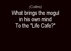 (COHJHS)

What brings the mogul
in his own mind

To the Life Cafe?