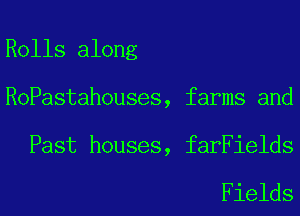 Rolls along
ROPastahouses, farms and

Past houses, farFields

Fields