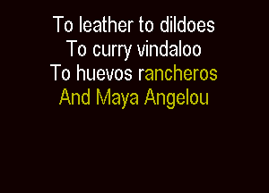 To leather to dildoes
To curry vindaloo
To huevos rancheros

And Maya Angelou
