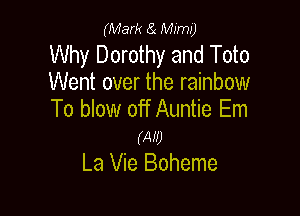(Mark 23 Mimi)

Why Dorothy and Toto
Went over the rainbow

To blow off Auntie Em

(Aw
La Vie Boheme