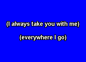 (I always take you with me)

(everywhere I go)