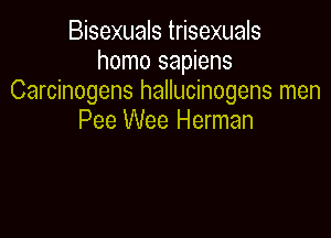 Bisexuals trisexuals
homo sapiens
Carcinogens hallucinogens men

Pee Wee Herman