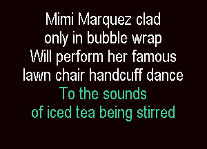 Mimi Marquez clad
only in bubble wrap
Will perform her famous

lawn chair handcuff dance
To the sounds
of iced tea being stirred