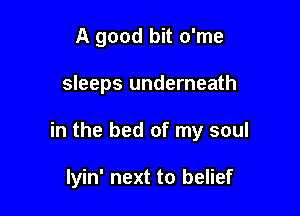 A good bit o'me

sleeps underneath

in the bed of my soul

Iyin' next to belief