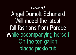(Comhs)

Angel Dumott Schunard
Will model the latest
fall fashions from Pareee
While accompanying herself
On the ten gallon
plastic pickle tub