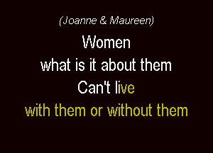 (Joanne 8( Maureen)

Women
what is it about them

Can't live
with them or without them