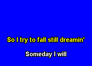 So I try to fall still dreamin'

Someday I will