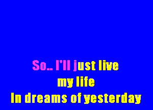 50.. I'll iust live
my life
In dreams oinesteman