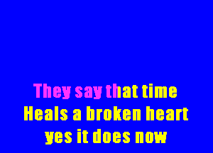 They say that time
Heals a broken heart
lies it does now