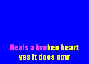 Heals a broken heart
lies it does now