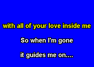 with all of your love inside me

So when I'm gone

it guides me on....