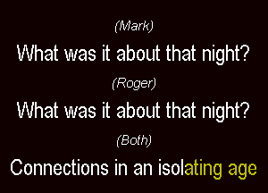 (Mark)

What was it about that night?

(Roger)

What was it about that night?

(Both)
Connections in an isolating age