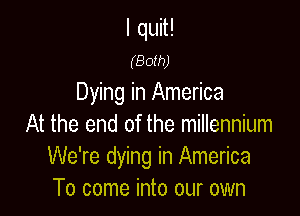 I quit!
(Both)
Dying in America

At the end of the millennium
We're dying in America
To come into our own