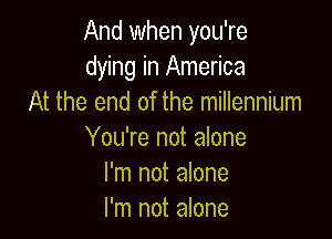 And when you're
dying in America
At the end of the millennium

You're not alone
I'm not alone
I'm not alone