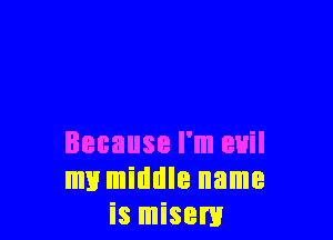 Because I'm euil
my middle name
is misem