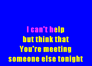 I can't hell)

hutthink that
You're meeting
someone else tonight