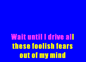 Wait until I drive all
these foolish tears
out of my mind